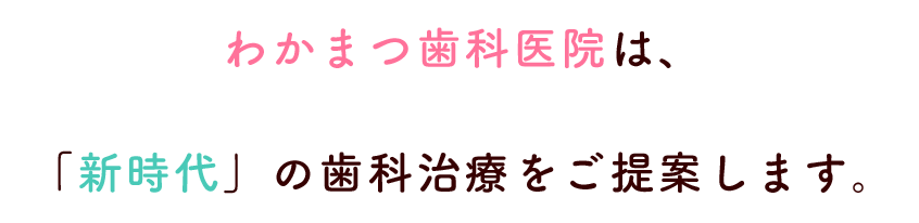 わかまつ歯科医院は、新時代の歯科治療をご提案します。